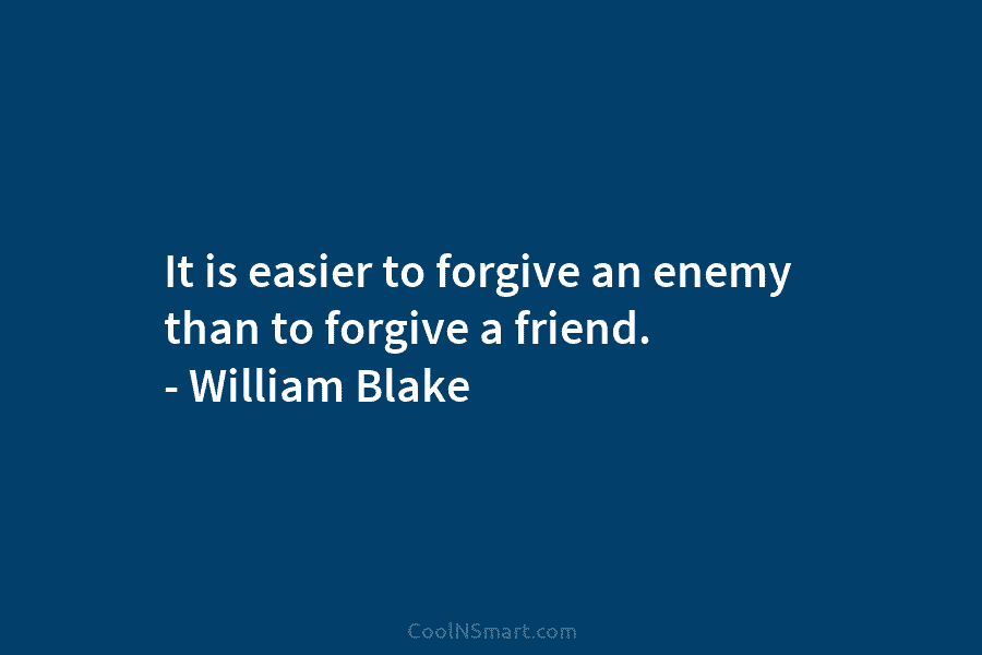 It is easier to forgive an enemy than to forgive a friend. – William Blake