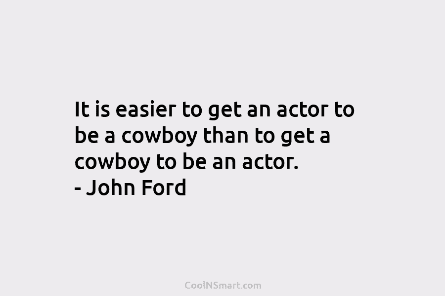 It is easier to get an actor to be a cowboy than to get a...