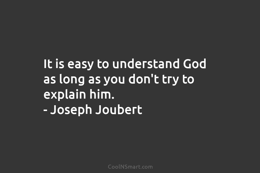 It is easy to understand God as long as you don’t try to explain him. – Joseph Joubert