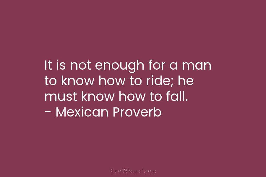 It is not enough for a man to know how to ride; he must know how to fall. – Mexican...