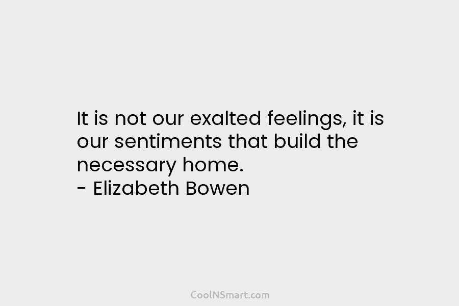 It is not our exalted feelings, it is our sentiments that build the necessary home....