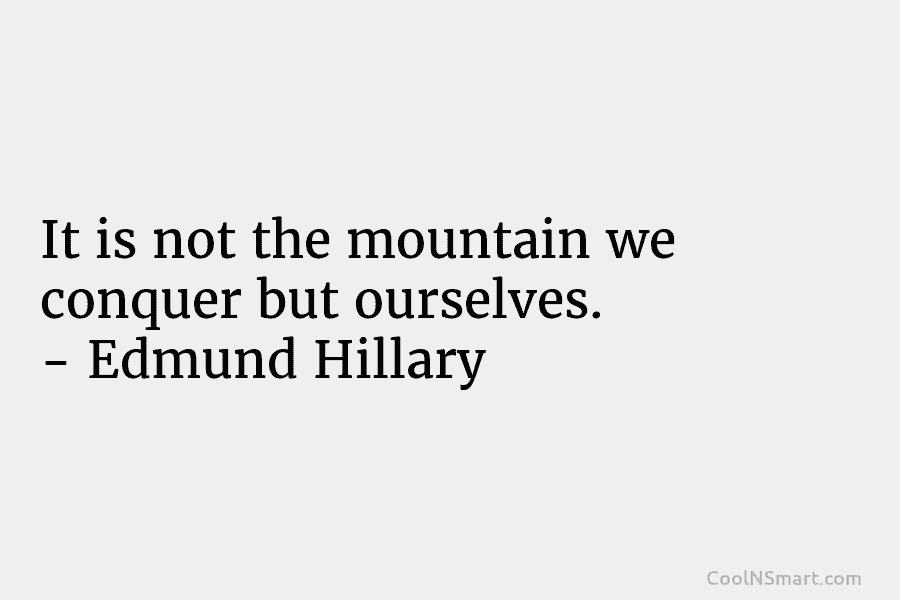 It is not the mountain we conquer but ourselves. – Edmund Hillary