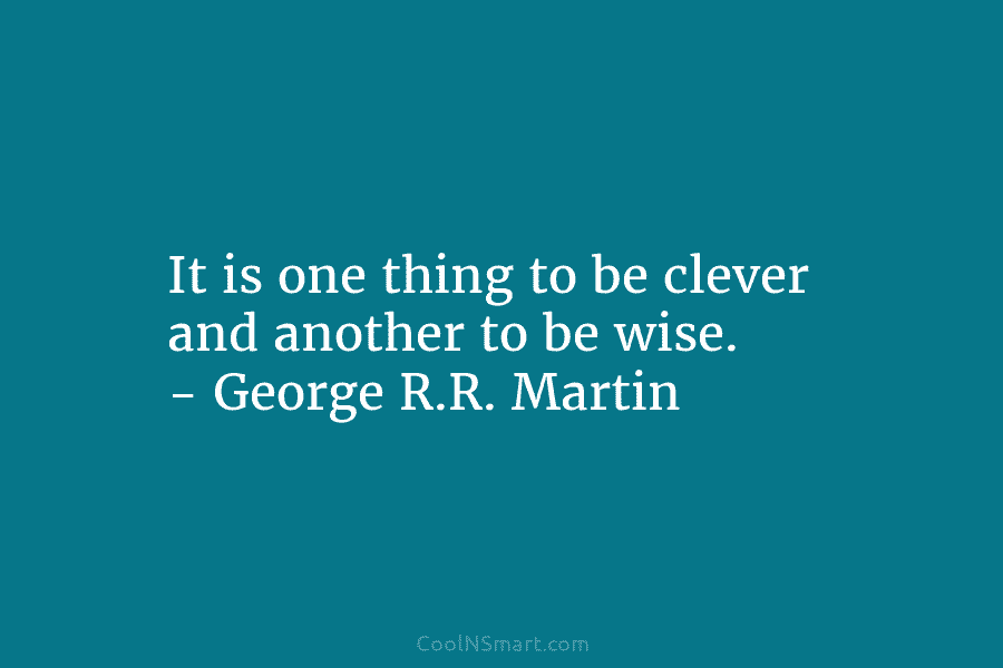 It is one thing to be clever and another to be wise. – George R.R. Martin