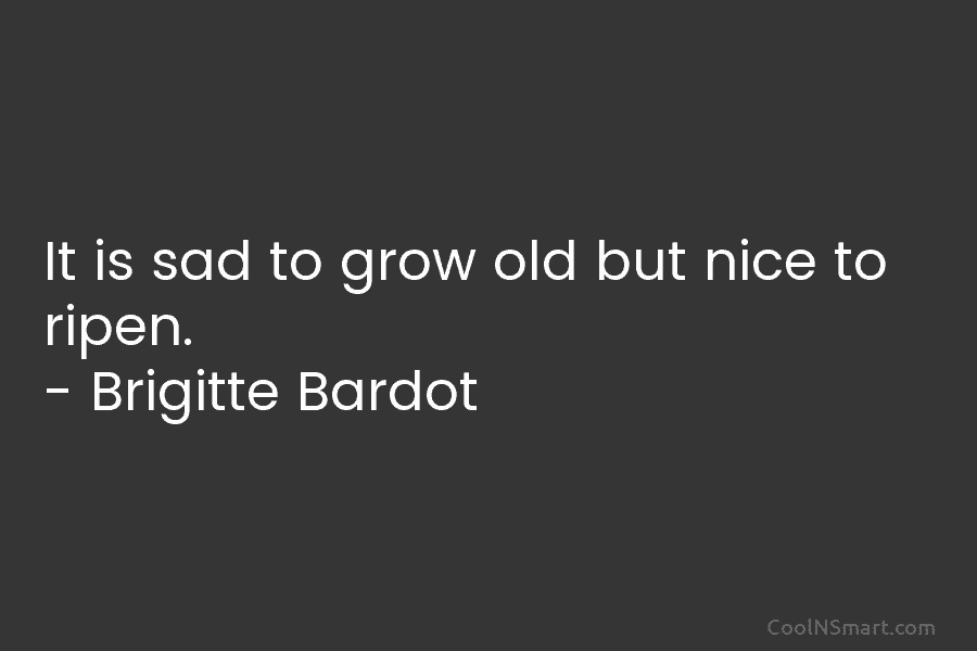 It is sad to grow old but nice to ripen. – Brigitte Bardot