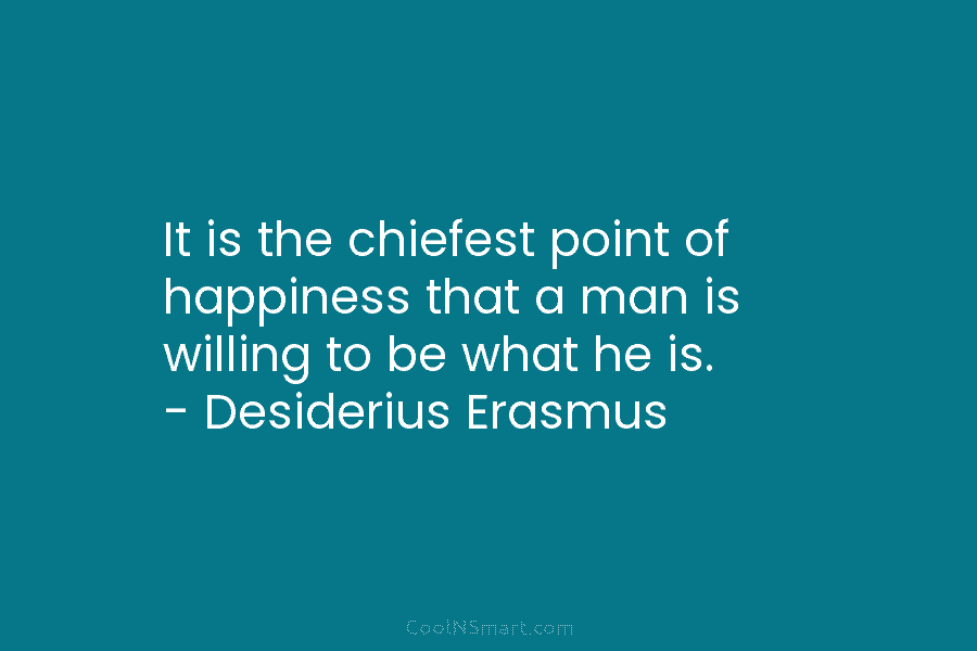 It is the chiefest point of happiness that a man is willing to be what he is. – Desiderius Erasmus