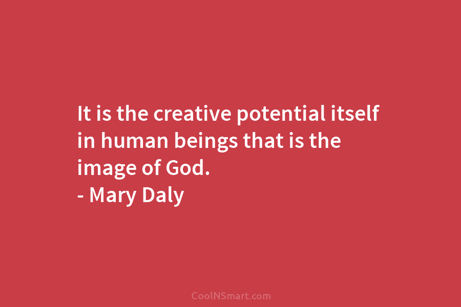 It is the creative potential itself in human beings that is the image of God. – Mary Daly