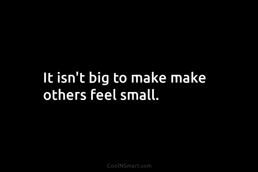 It isn’t big to make make others feel small.