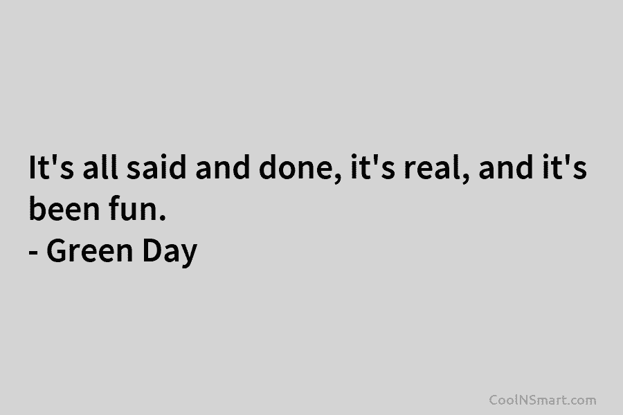 It’s all said and done, it’s real, and it’s been fun. – Green Day