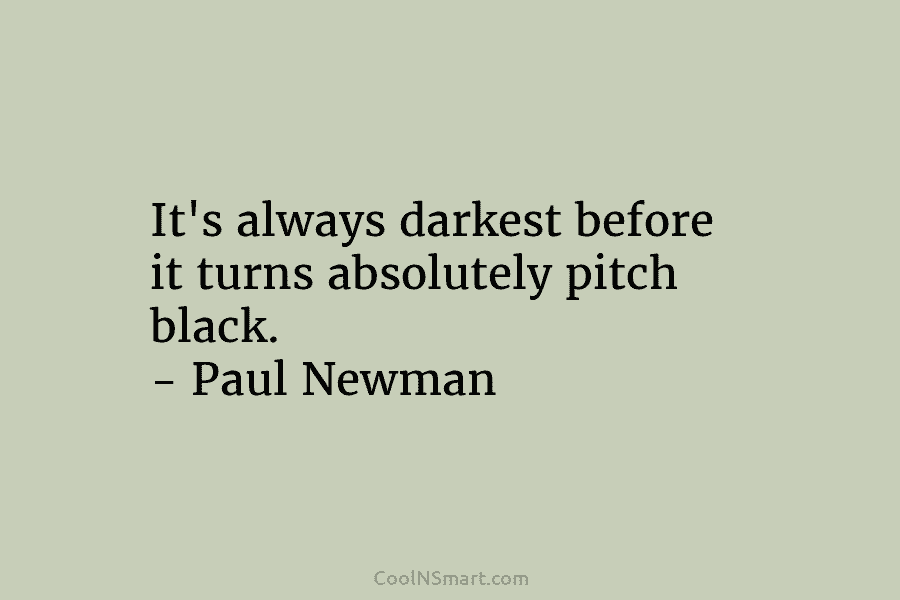 It’s always darkest before it turns absolutely pitch black. – Paul Newman