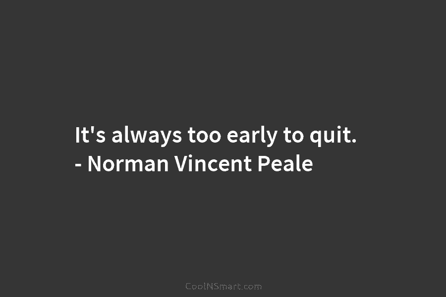 It’s always too early to quit. – Norman Vincent Peale