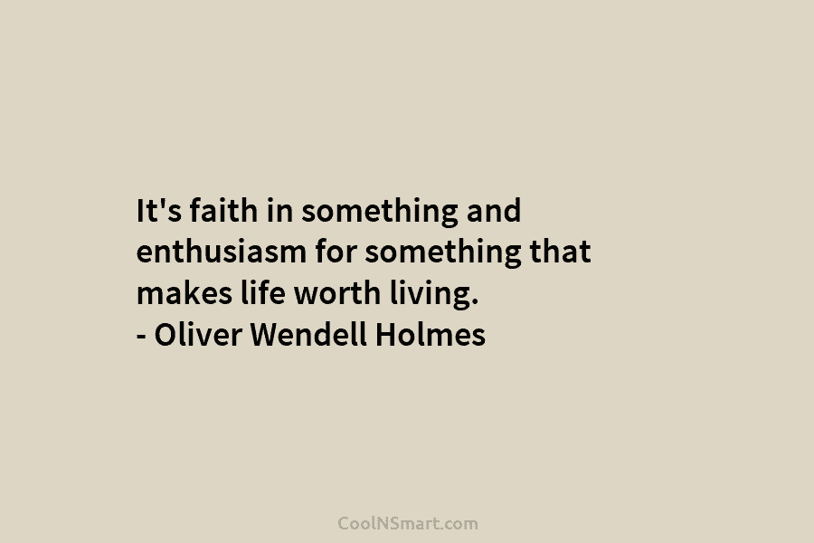 It’s faith in something and enthusiasm for something that makes life worth living. – Oliver...