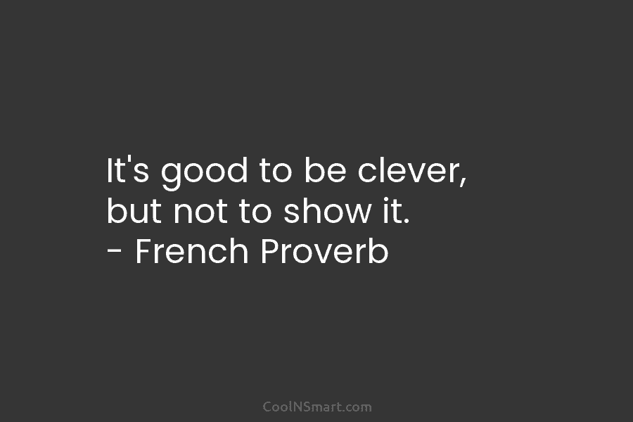 It’s good to be clever, but not to show it. – French Proverb