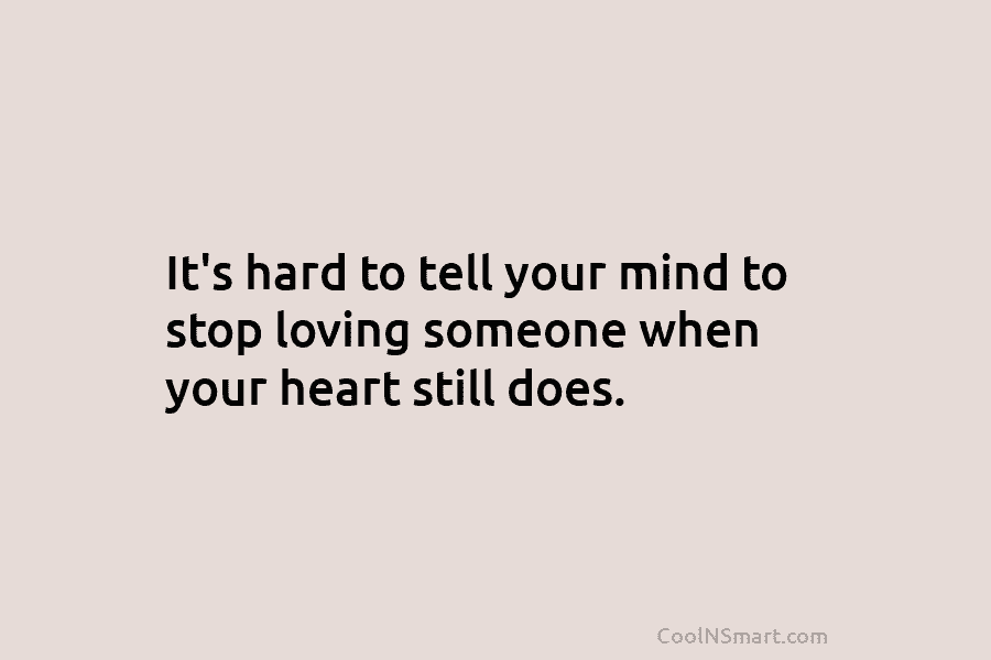 It’s hard to tell your mind to stop loving someone when your heart still does.