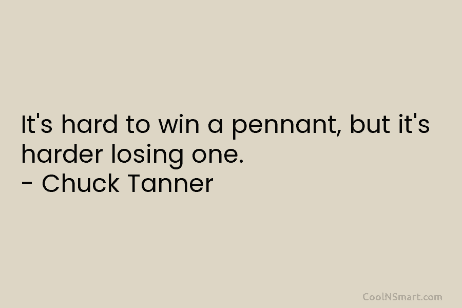 It’s hard to win a pennant, but it’s harder losing one. – Chuck Tanner