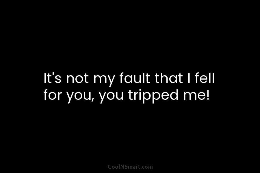 It’s not my fault that I fell for you, you tripped me!