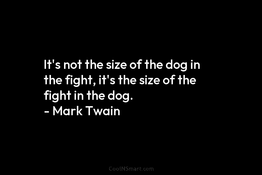 It’s not the size of the dog in the fight, it’s the size of the fight in the dog. –...