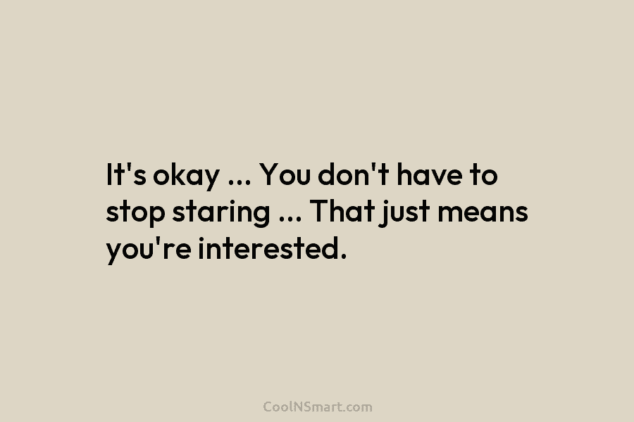 It’s okay … You don’t have to stop staring … That just means you’re interested.