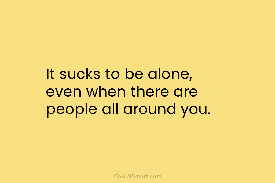 It sucks to be alone, even when there are people all around you.