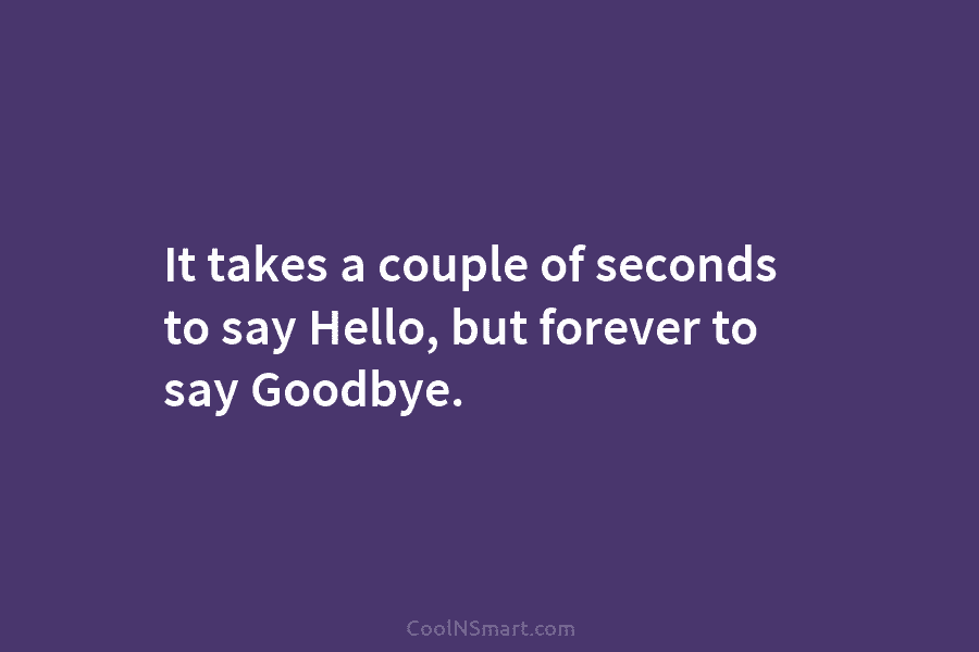 It takes a couple of seconds to say Hello, but forever to say Goodbye.