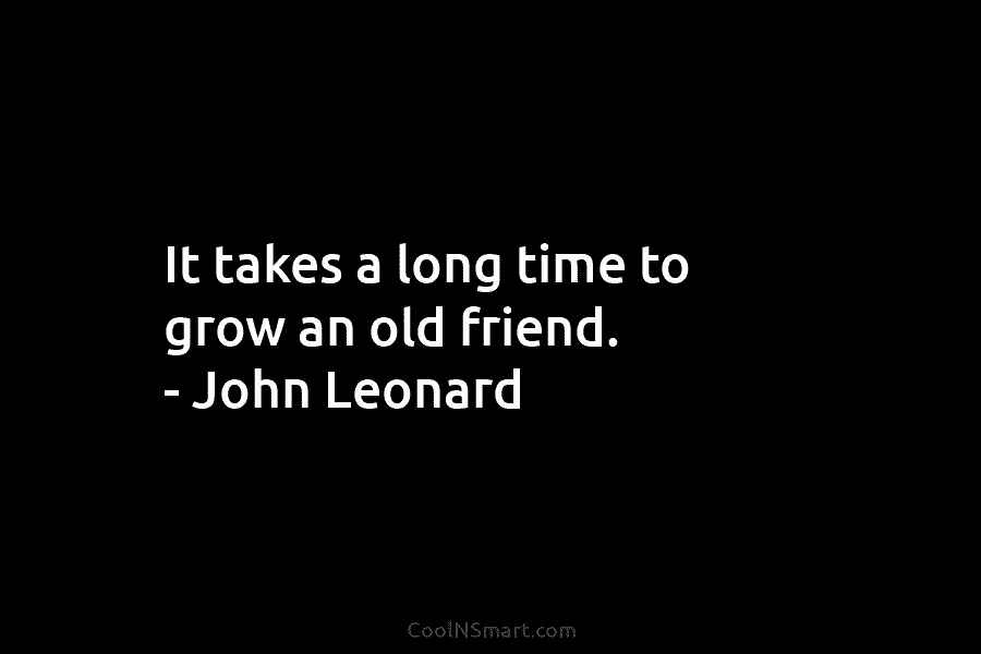 It takes a long time to grow an old friend. – John Leonard