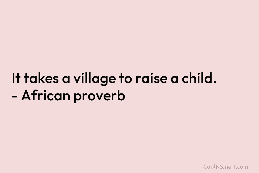 It takes a village to raise a child. – African proverb