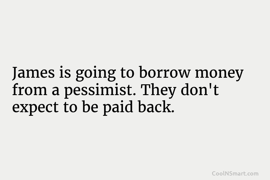 James is going to borrow money from a pessimist. They don’t expect to be paid...