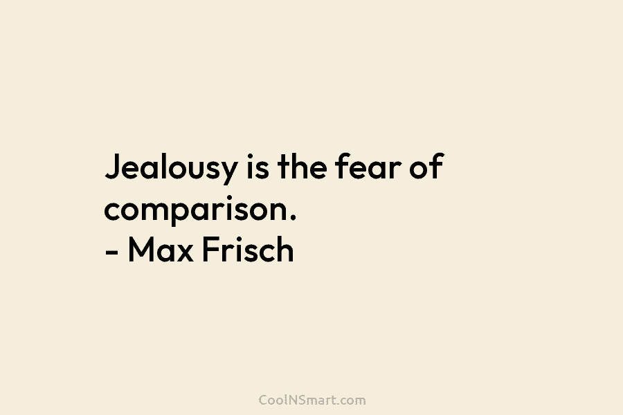 Jealousy is the fear of comparison. – Max Frisch