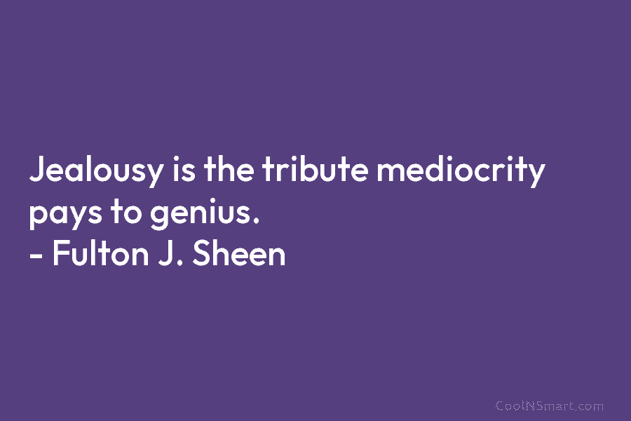 Jealousy is the tribute mediocrity pays to genius. – Fulton J. Sheen