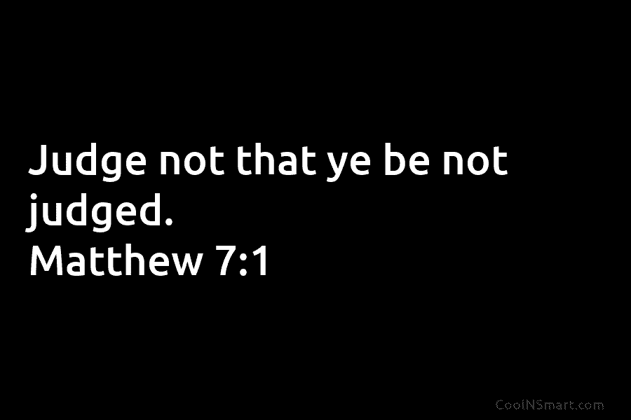 Judge not that ye be not judged. Matthew 7:1