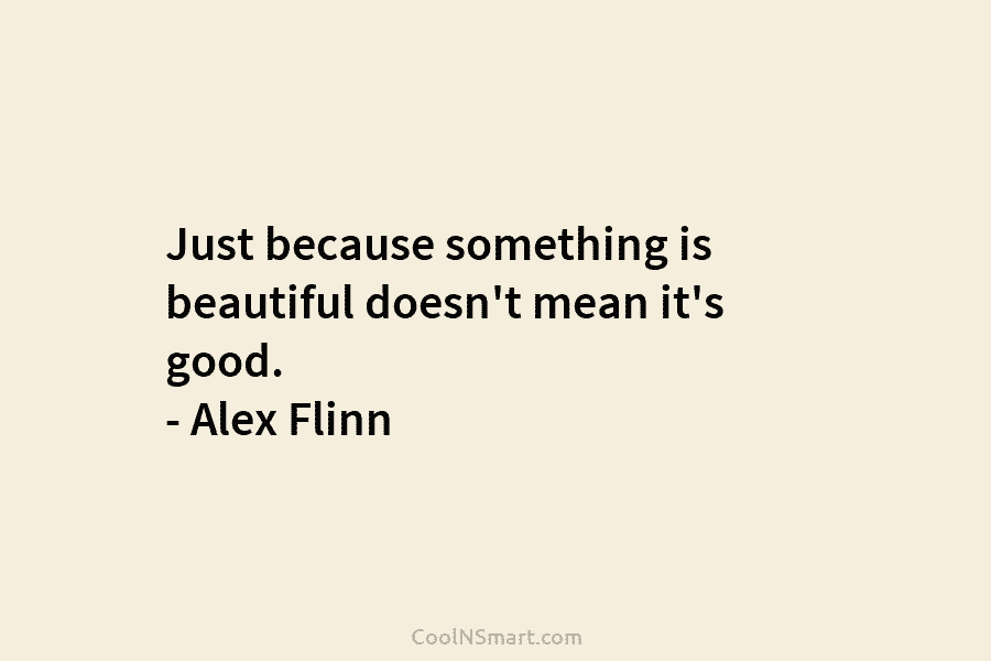 Just because something is beautiful doesn’t mean it’s good. – Alex Flinn
