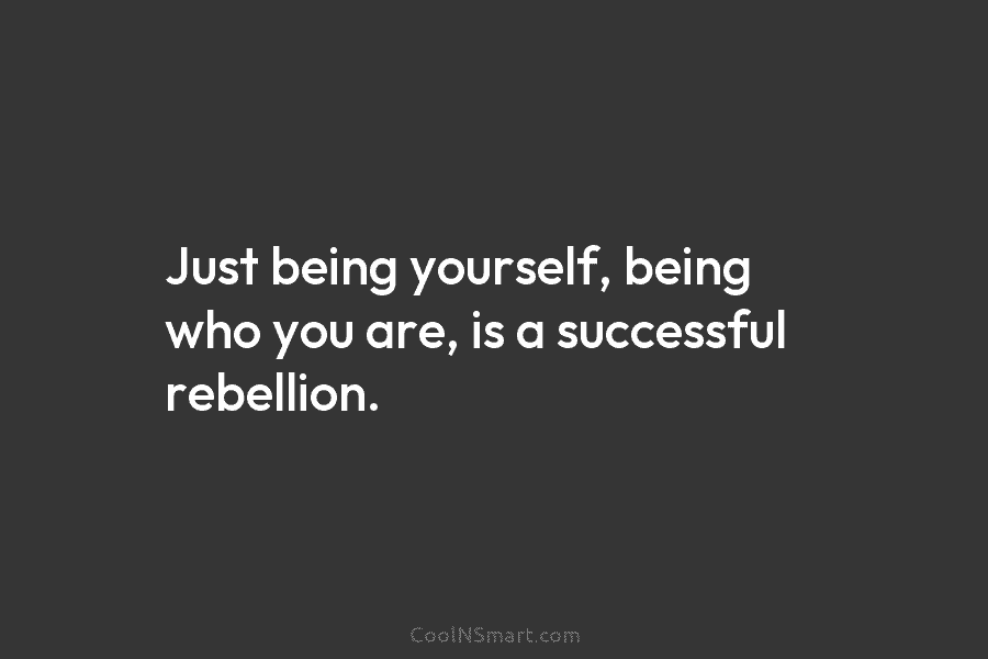Just being yourself, being who you are, is a successful rebellion.