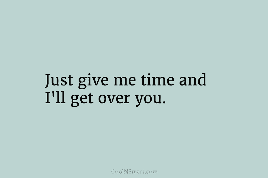 Just give me time and I’ll get over you.