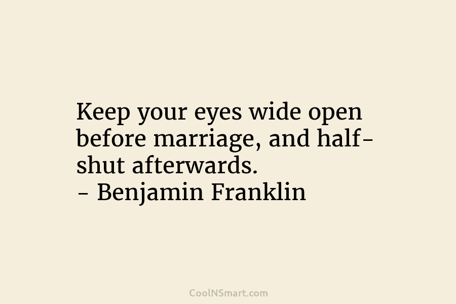 Keep your eyes wide open before marriage, and half- shut afterwards. – Benjamin Franklin