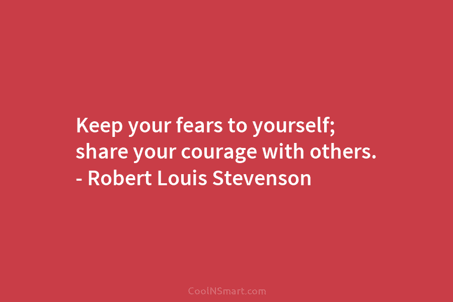 Keep your fears to yourself; share your courage with others. – Robert Louis Stevenson