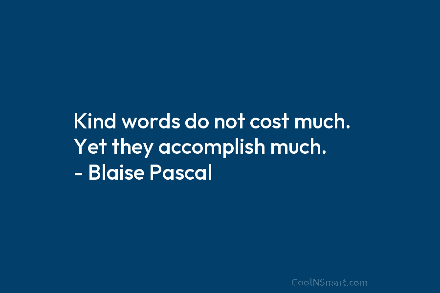 Kind words do not cost much. Yet they accomplish much. – Blaise Pascal