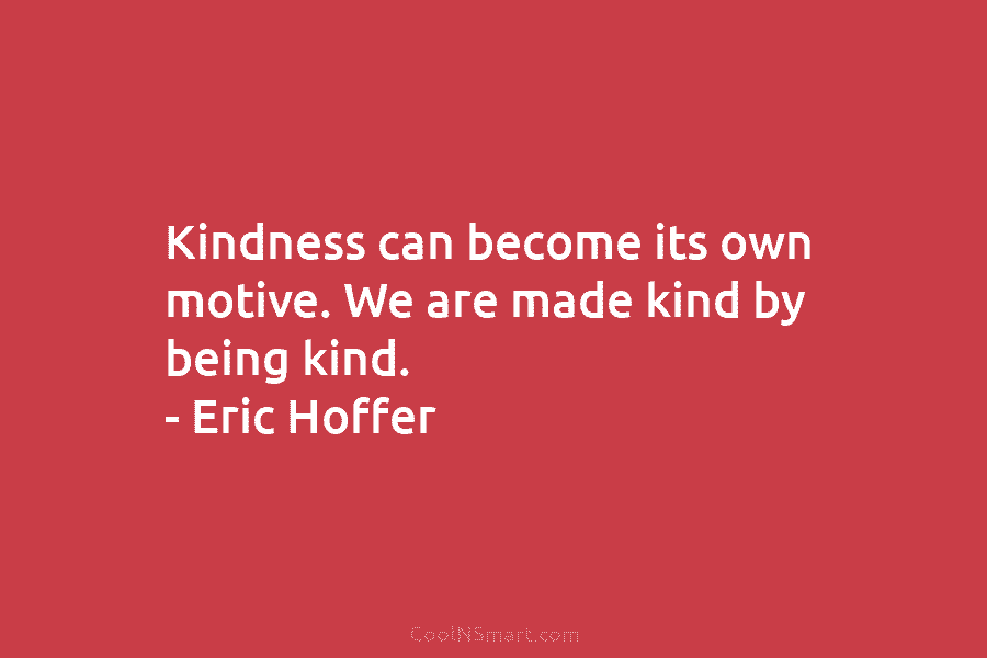 Kindness can become its own motive. We are made kind by being kind. – Eric...