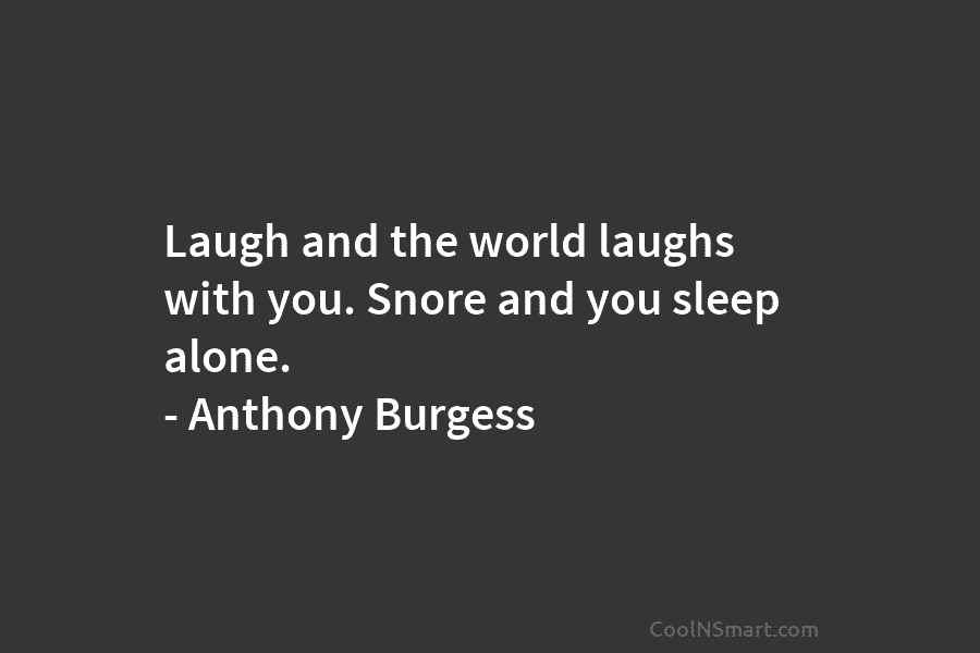 Laugh and the world laughs with you. Snore and you sleep alone. – Anthony Burgess