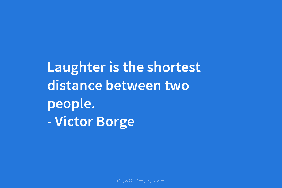 Laughter is the shortest distance between two people. – Victor Borge