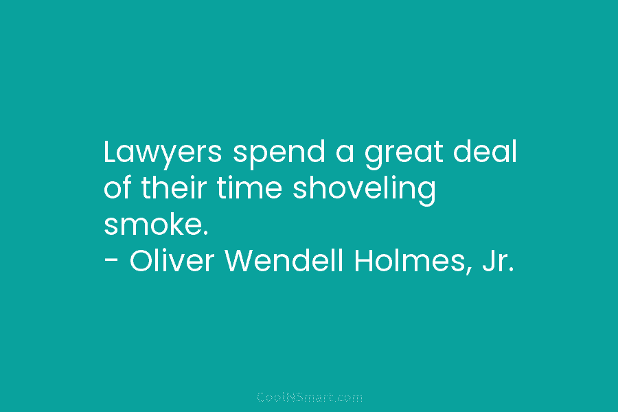 Lawyers spend a great deal of their time shoveling smoke. – Oliver Wendell Holmes, Jr.
