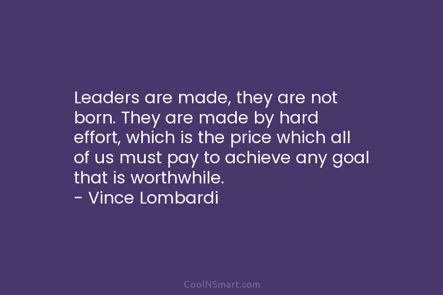 Leaders are made, they are not born. They are made by hard effort, which is the price which all of...