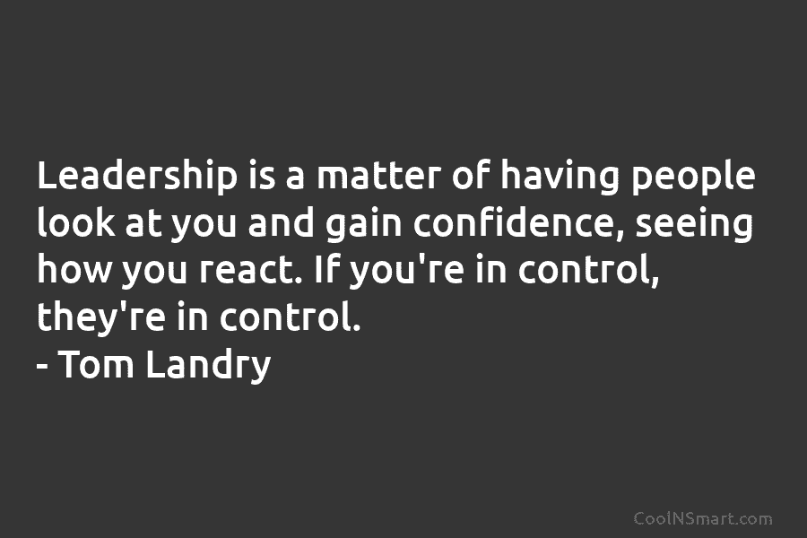 Leadership is a matter of having people look at you and gain confidence, seeing how you react. If you’re in...
