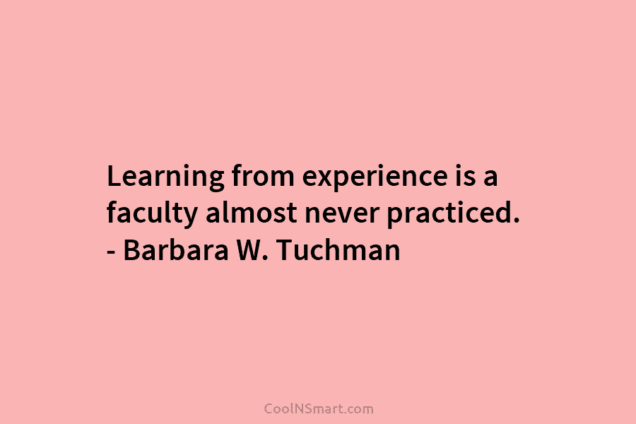 Learning from experience is a faculty almost never practiced. – Barbara W. Tuchman