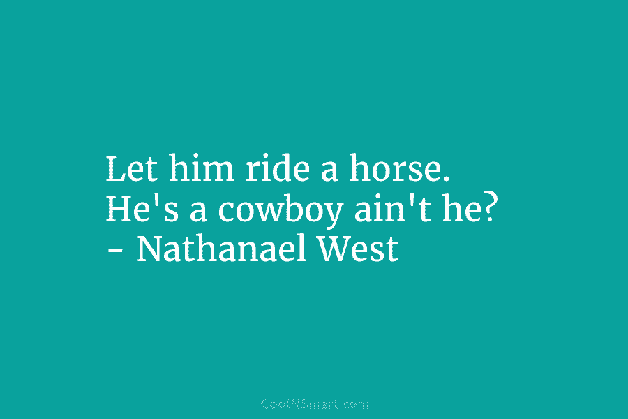 Let him ride a horse. He’s a cowboy ain’t he? – Nathanael West