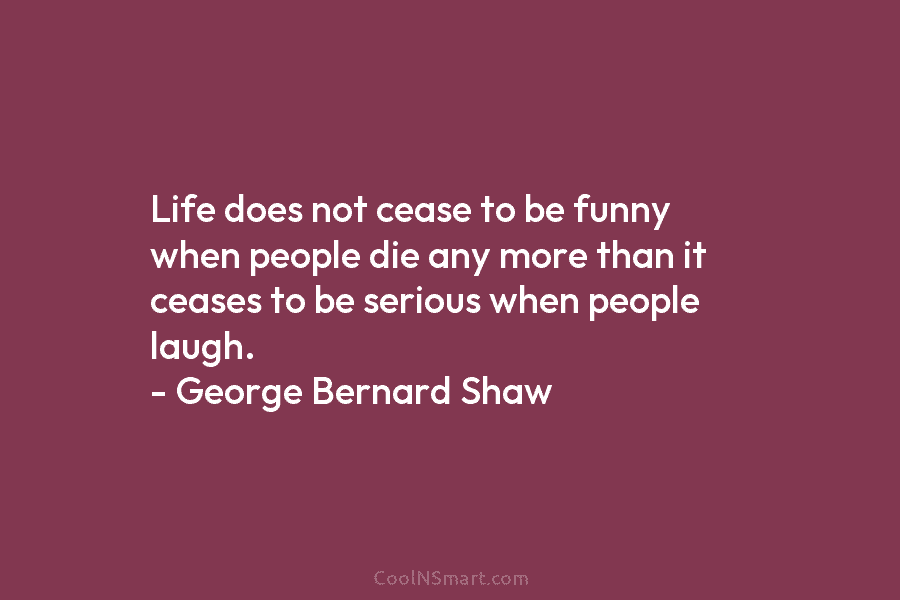 Life does not cease to be funny when people die any more than it ceases...
