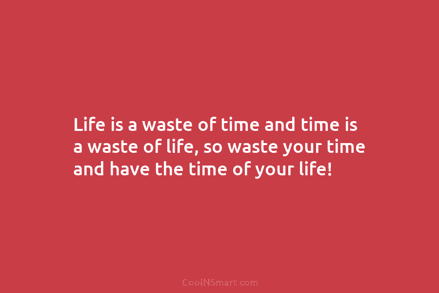 Life is a waste of time and time is a waste of life, so waste...