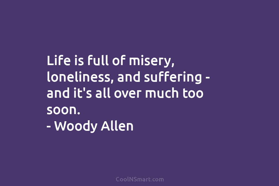 Life is full of misery, loneliness, and suffering – and it’s all over much too soon. – Woody Allen