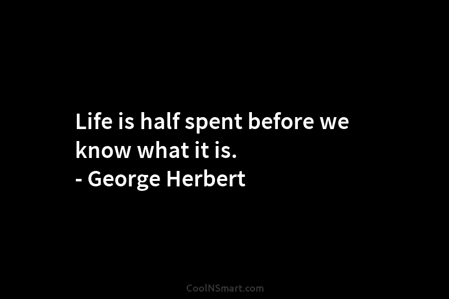 Life is half spent before we know what it is. – George Herbert