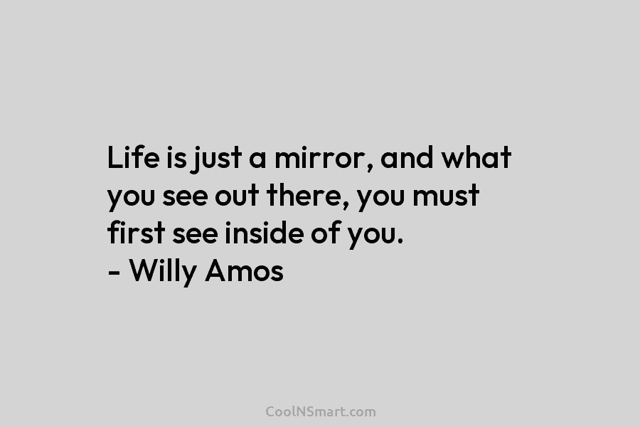 Life is just a mirror, and what you see out there, you must first see...