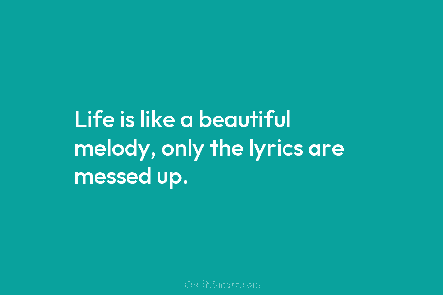 Life is like a beautiful melody, only the lyrics are messed up.