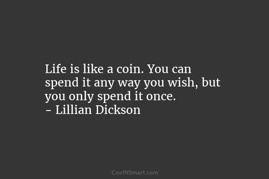 Life is like a coin. You can spend it any way you wish, but you only spend it once. –...